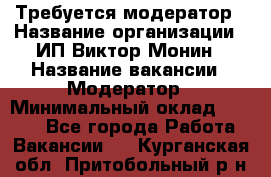 Требуется модератор › Название организации ­ ИП Виктор Монин › Название вакансии ­ Модератор › Минимальный оклад ­ 6 200 - Все города Работа » Вакансии   . Курганская обл.,Притобольный р-н